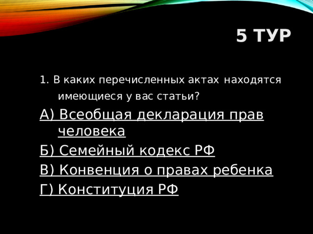 5 ТУР 1. В каких перечисленных актах  находятся имеющиеся у вас статьи?  А) Всеобщая декларация прав человека Б) Семейный кодекс РФ В) Конвенция о правах ребенка Г) Конституция РФ  