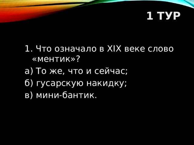 1 ТУР   1. Что означало в XIX веке слово «ментик»? а) То же, что и сейчас; б) гусарскую накидку; в) мини-бантик.  