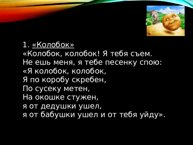 8 ТУР 1. «Колобок»  «Колобок, колобок! Я тебя съем. Не ешь меня, я тебе песенку спою: «Я колобок, колобок, Я по коробу скребен, По сусеку метен, На окошке стужен, я от дедушки ушел, я от бабушки ушел и от тебя уйду».  