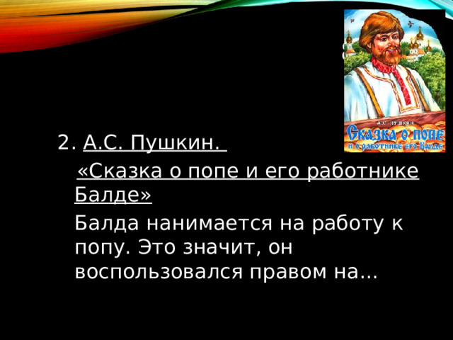 8 ТУР 2. А.С. Пушкин.  «Сказка о попе и его работнике Балде»  Балда нанимается на работу к попу. Это значит, он воспользовался правом на...  