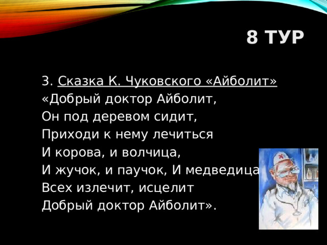 8 ТУР 3. Сказка К. Чуковского «Айболит» «Добрый доктор Айболит, Он под деревом сидит, Приходи к нему лечиться И корова, и волчица, И жучок, и паучок, И медведица, Всех излечит, исцелит Добрый доктор Айболит».  