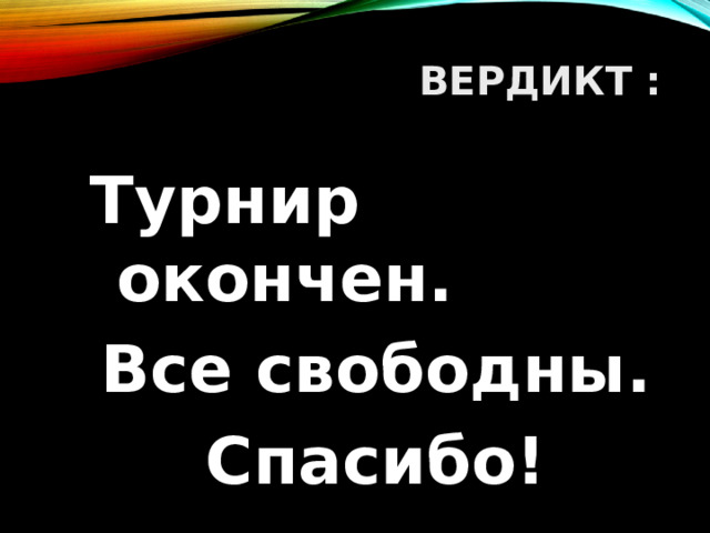 ВЕРДИКТ : Турнир окончен. Все свободны. Спасибо!   
