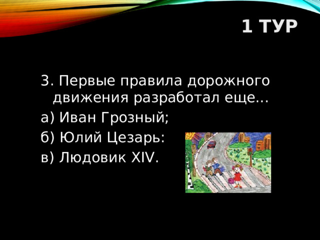 1 ТУР   3. Первые правила дорожного движения разработал еще... а) Иван Грозный; б) Юлий Цезарь: в) Людовик XIV.  