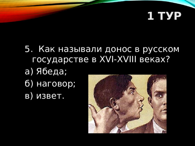 1 ТУР   5. Как называли донос в русском государстве в XVI-XVIII веках? а) Ябеда; б) наговор; в) извет.  