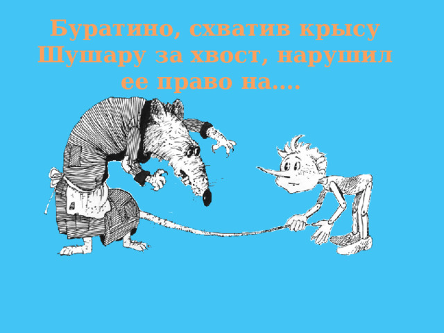 Буратино, схватив крысу Шушару за хвост, нарушил ее право на…. 