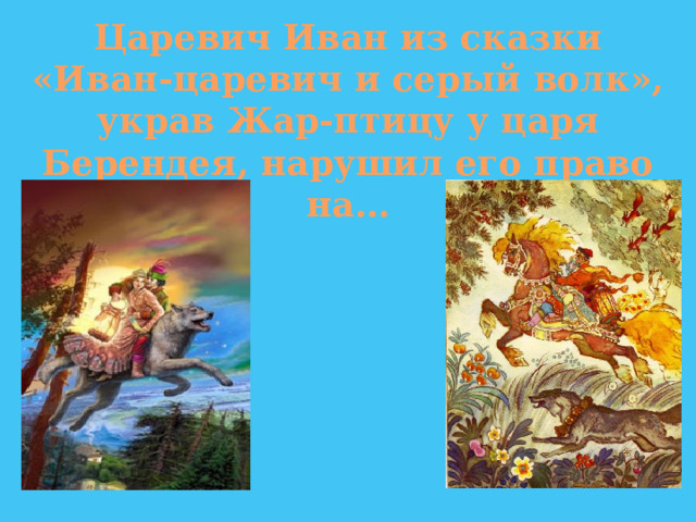 Царевич Иван из сказки «Иван-царевич и серый волк», украв Жар-птицу у царя Берендея, нарушил его право на… 