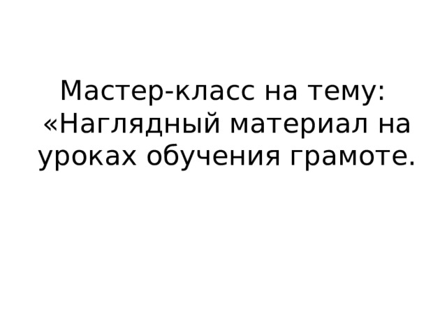 Мастер-класс на тему:  «Наглядный материал на уроках обучения грамоте. 