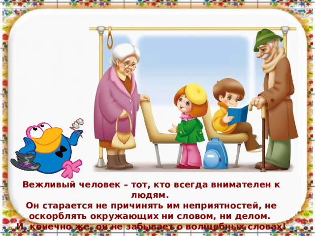 Вежливый человек – тот, кто всегда внимателен к людям. Он старается не причинять им неприятностей, не оскорблять окружающих ни словом, ни делом. И, конечно же, он не забывает о волшебных словах! 