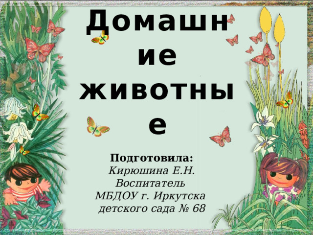 Домашние животные Подготовила: Кирюшина Е.Н. Воспитатель МБДОУ г. Иркутска детского сада № 68  