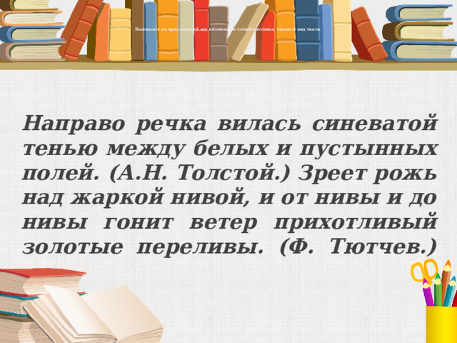     Выпишите из предложений все возможные словосочетания, укажите вид связи.      Направо речка вилась синеватой тенью между белых и пустынных полей. (А.Н. Толстой.) Зреет рожь над жаркой нивой, и от нивы и до нивы гонит ветер прихотливый золотые переливы. (Ф. Тютчев.)   