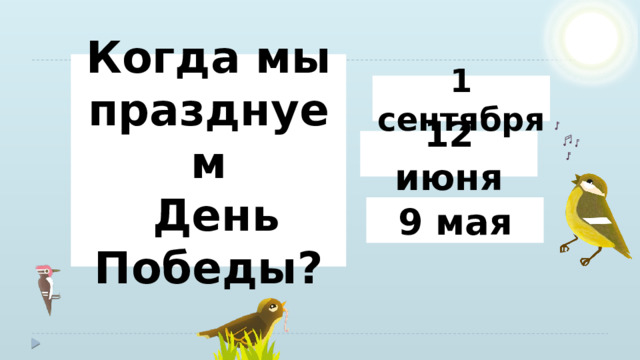 Когда мы празднуем  День Победы? 1 сентября 12 июня 9 мая 