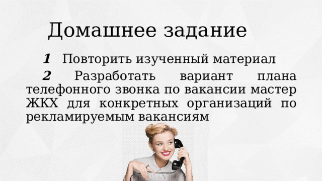 Домашнее задание 1 Повторить изученный материал 2 Разработать вариант плана телефонного звонка по вакансии мастер ЖКХ для конкретных организаций по рекламируемым вакансиям 