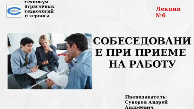 Лекция №6 Сахалинский техникум  отраслевых технологий  и сервиса СОБЕСЕДОВАНИЕ ПРИ ПРИЕМЕ  НА РАБОТУ Преподаватель:  Суворов Андрей Андреевич 