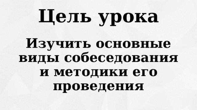Цель урока Изучить основные виды собеседования и методики его проведения  