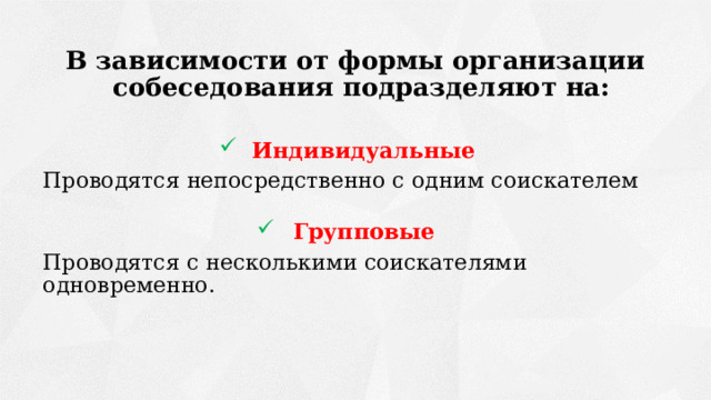 В зависимости от формы организации собеседования подразделяют на:  Индивидуальные Проводятся непосредственно с одним соискателем Групповые Проводятся с несколькими соискателями одновременно. 