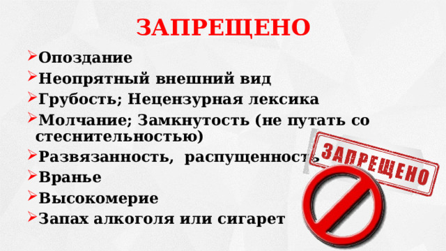ЗАПРЕЩЕНО Опоздание Неопрятный внешний вид Грубость; Нецензурная лексика Молчание; Замкнутость (не путать со стеснительностью) Развязанность, распущенность Вранье Высокомерие Запах алкоголя или сигарет   