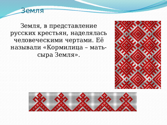 Земля Земля, в представление русских крестьян, наделялась человеческими чертами. Её называли «Кормилица – мать-сыра Земля». 
