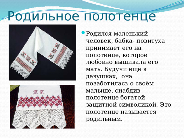 Родильное полотенце Родился маленький человек, бабка- повитуха принимает его на полотенце, которое любовно вышивала его мать. Будучи ещё в девушках, она позаботилась о своём малыше, снабдив полотенце богатой защитной символикой. Это полотенце называется родильным. 