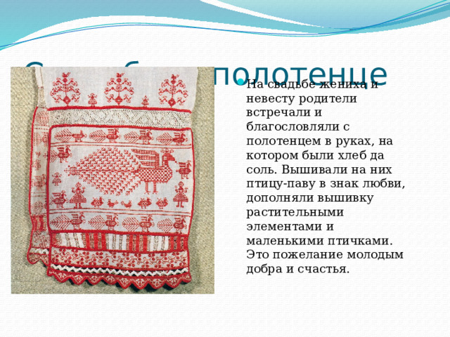 Свадебное полотенце На свадьбе жениха и невесту родители встречали и благословляли с полотенцем в руках, на котором были хлеб да соль. Вышивали на них птицу-паву в знак любви, дополняли вышивку растительными элементами и маленькими птичками. Это пожелание молодым добра и счастья.   