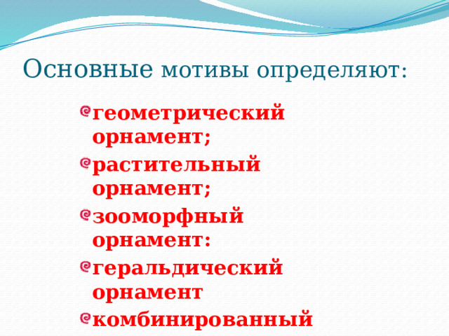 Основные мотивы определяют: геометрический орнамент; растительный орнамент; зооморфный орнамент: геральдический орнамент комбинированный орнамент геометрический орнамент; растительный орнамент; зооморфный орнамент: геральдический орнамент комбинированный орнамент 