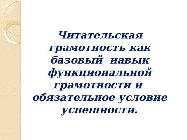 Читательская  грамотность как  базовый  навык функциональной грамотности и  обязательное  условие успешности. 