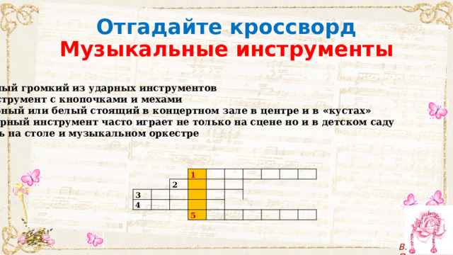 Отгадайте кроссворд  Музыкальные инструменты 1 Самый громкий из ударных инструментов 2 Инструмент с кнопочками и мехами 3 Черный или белый стоящий в концертном зале в центре и в « кустах » 4 Ударный инструмент часто играет не только на сцене но и в детском саду 5 Есть на столе и музыкальном оркестре 3 1 2 4 5 