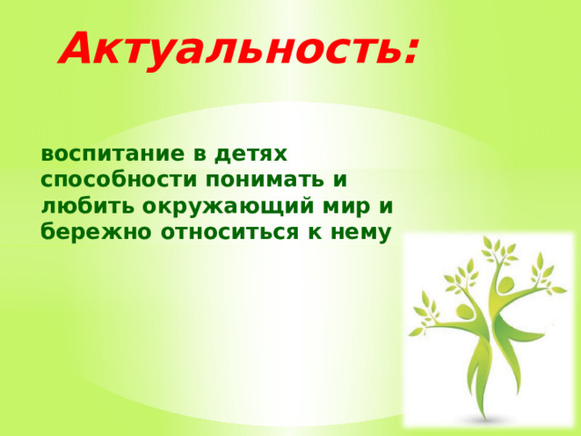 Актуальность: воспитание в детях способности понимать и любить окружающий мир и бережно относиться к нему 