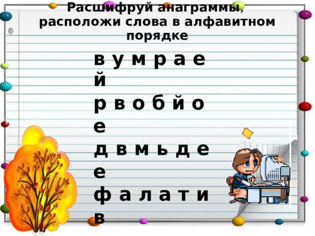 Расшифруй анаграммы ,  расположи слова в алфавитном порядке   в у м р а е й р в о б й о е д в м ь д е е ф а л а т и в 