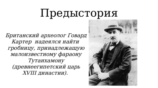 Предыстория Британский археолог Говард Картер  надеялся найти гробницу, принадлежащую малоизвестному фараону Тутанхамону (древнеегипетский царь XVIII династии).  