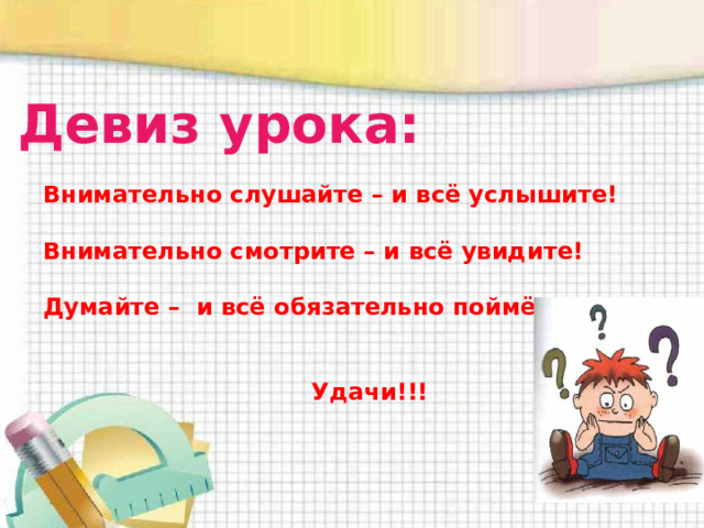 Девиз урока: Внимательно слушайте – и всё услышите!   Внимательно смотрите – и всё увидите!   Думайте – и всё обязательно поймёте!    Удачи!!! 