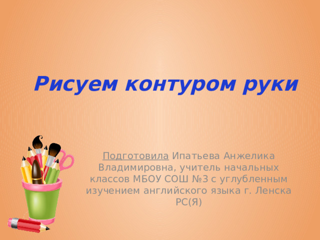Рисуем контуром руки Подготовила Ипатьева Анжелика Владимировна, учитель начальных классов МБОУ СОШ №3 с углубленным изучением английского языка г. Ленска РС(Я) 