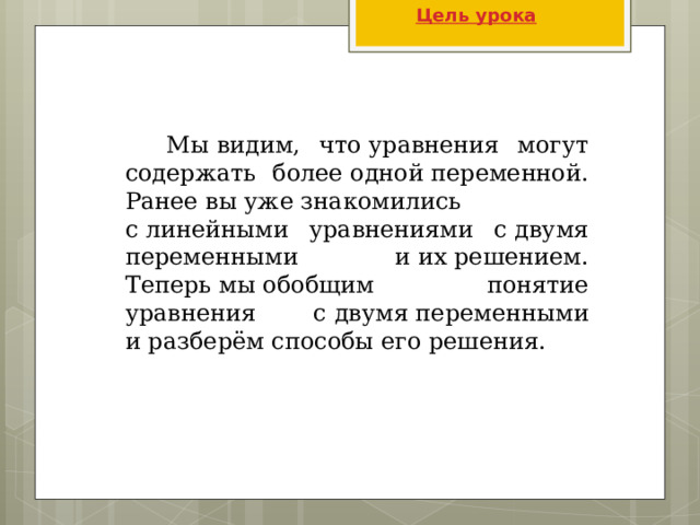 Цель урока  Мы видим, что уравнения могут содержать более одной переменной. Ранее вы уже знакомились с линейными уравнениями с двумя переменными и их решением. Теперь мы обобщим понятие уравнения с двумя переменными и разберём способы его решения. 