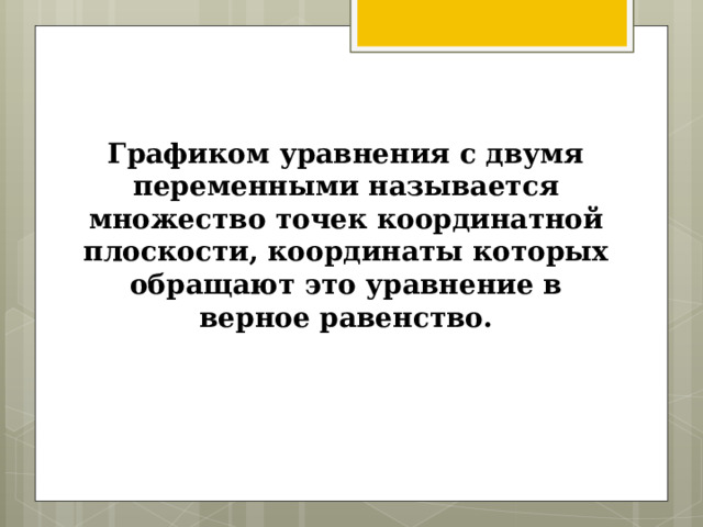 Графиком уравнения с двумя переменными называется множество точек координатной плоскости, координаты которых обращают это уравнение в верное равенство. 