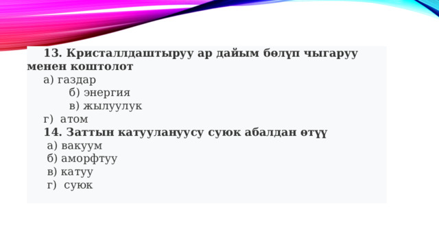  13. Кристаллдаштыруу ар дайым бөлүп чыгаруу менен коштолот  а) газдар  б) энергия  в) жылуулук  г) атом  14. Заттын катуулануусу суюк абалдан өтүү   а) вакуум   б) аморфтуу   в) катуу   г) суюк 