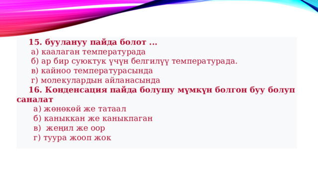  15. буулануу пайда болот ...   а) каалаган температурада   б) ар бир суюктук үчүн белгилүү температурада.   в) кайноо температурасында   г) молекулардын айланасында  16. Конденсация пайда болушу мүмкүн болгон буу болуп саналат   а) жөнөкөй же татаал   б) каныккан же каныкпаган   в) жеңил же оор   г) туура жооп жок 