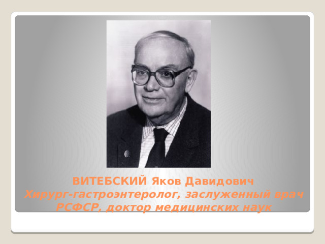 ВИТЕБСКИЙ Яков Давидович  Хирург-гастроэнтеролог, заслуженный врач РСФСР, доктор медицинских наук 
