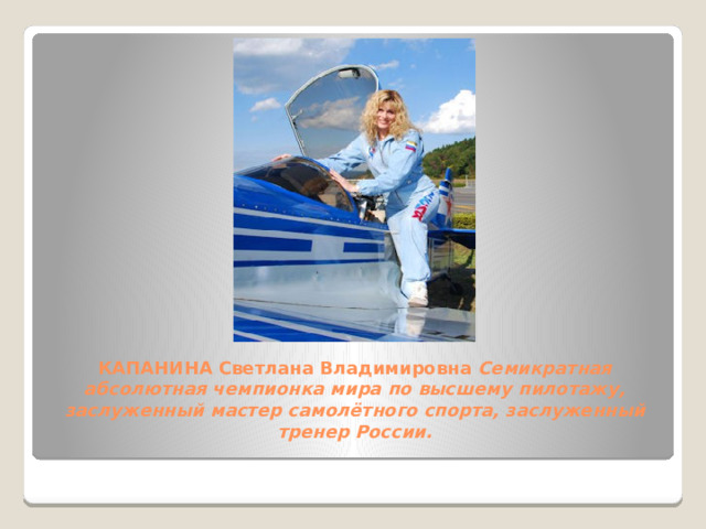 КАПАНИНА Светлана Владимировна Семикратная абсолютная чемпионка мира по высшему пилотажу, заслуженный мастер самолётного спорта, заслуженный тренер России.   