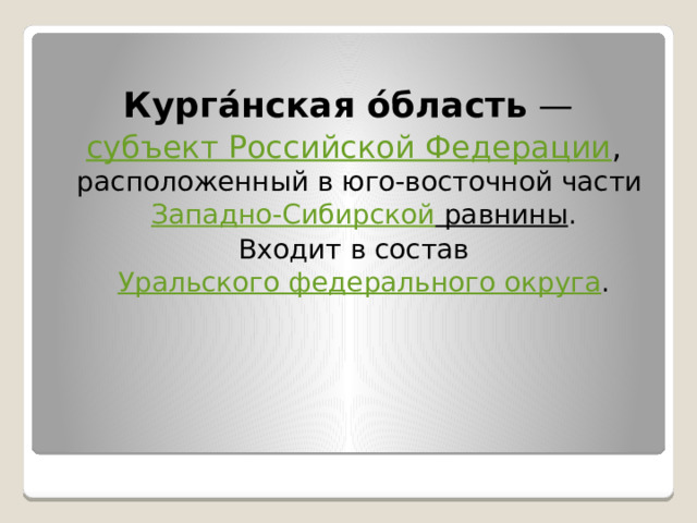  Курга́нская о́бласть — субъект Российской Федерации , расположенный в юго-восточной части Западно-Сибирской равнины .  Входит в состав Уральского федерального округа . 