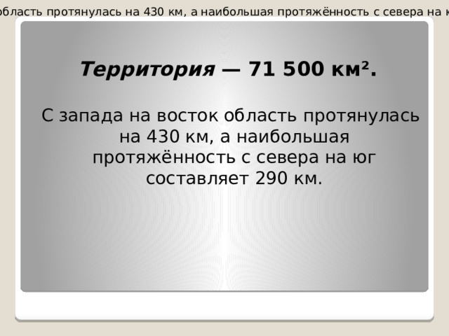 . С запада на восток область протянулась на 430 км, а наибольшая протяжённость с севера на юг составляет 290 км.  Территория — 71 500 км².  С запада на восток область протянулась на 430 км, а наибольшая протяжённость с севера на юг составляет 290 км. 