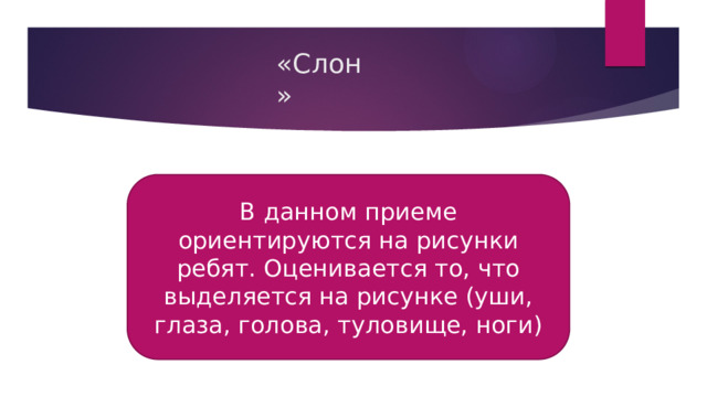 «Слон» В данном приеме ориентируются на рисунки ребят. Оценивается то, что выделяется на рисунке (уши, глаза, голова, туловище, ноги) 