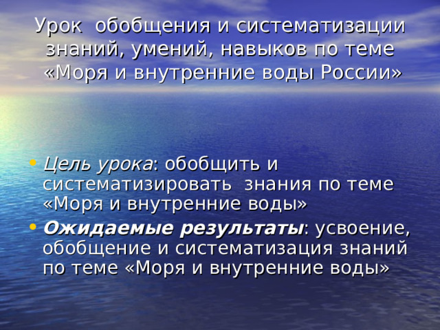 Урок обобщения и систематизации знаний, умений, навыков по теме  «Моря и внутренние воды России» Цель урока : обобщить и систематизировать знания по теме «Моря и внутренние воды» Ожидаемые результаты : усвоение, обобщение и систематизация знаний по теме «Моря и внутренние воды» 