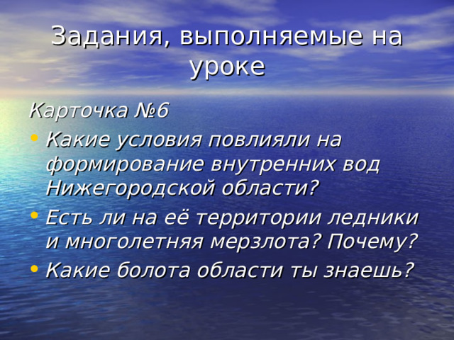 Задания, выполняемые на уроке Карточка №6 Какие условия повлияли на формирование внутренних вод Нижегородской области? Есть ли на её территории ледники и многолетняя мерзлота? Почему? Какие болота области ты знаешь? 