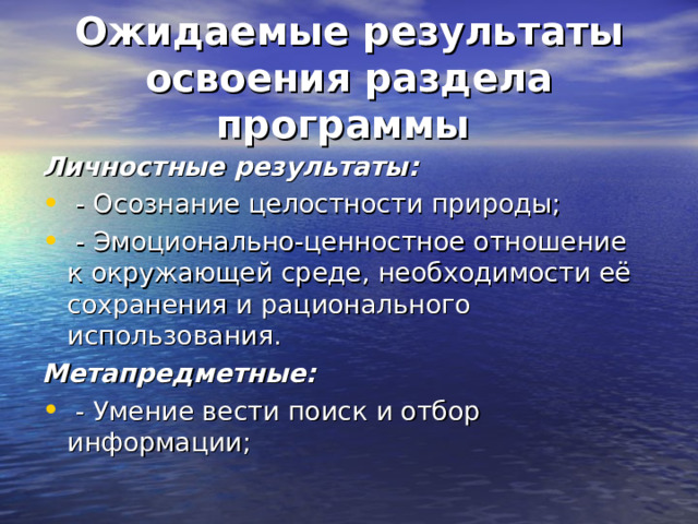 Ожидаемые результаты освоения раздела программы  Личностные результаты:  - Осознание целостности природы;  - Эмоционально-ценностное отношение к окружающей среде, необходимости её сохранения и рационального использования. Метапредметные:  - Умение вести поиск и отбор информации; 