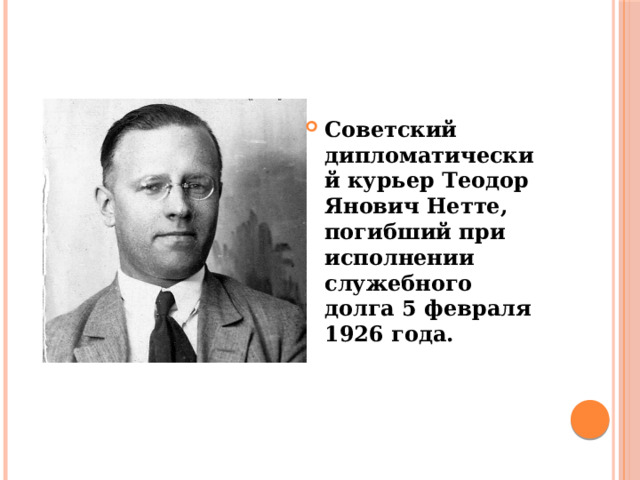 Советский дипломатический курьер Теодор Янович Нетте, погибший при исполнении служебного долга 5 февраля 1926 года. 