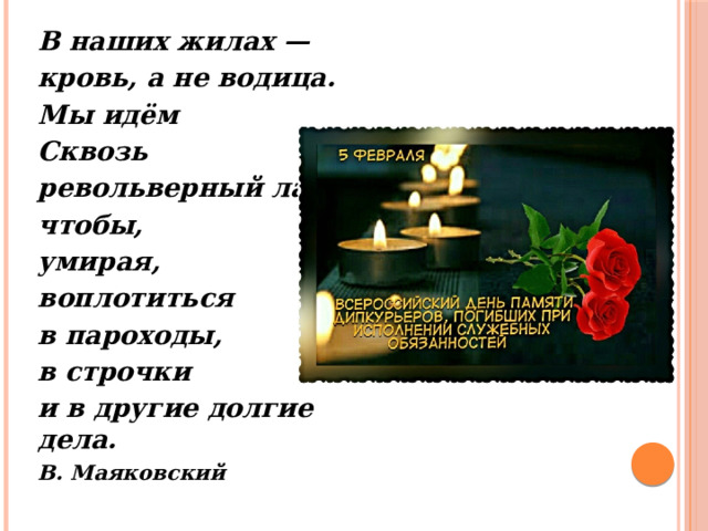 В наших жилах — кровь, а не водица. Мы идём Сквозь револьверный лай, чтобы, умирая, воплотиться в пароходы, в строчки и в другие долгие дела. В. Маяковский 