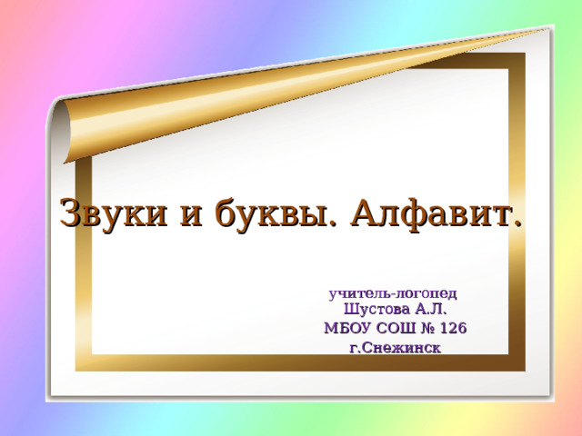 Звуки и буквы. Алфавит. учитель-логопед Шустова А.Л. МБОУ СОШ № 126 г.Снежинск 