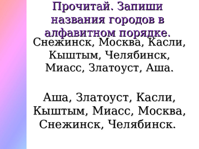Прочитай. Запиши названия городов в алфавитном порядке. Снежинск, Москва, Касли, Кыштым, Челябинск, Миасс, Златоуст, Аша.  Аша, Златоуст, Касли, Кыштым, Миасс, Москва, Снежинск, Челябинск. 