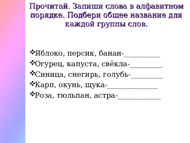 Прочитай. Запиши слова в алфавитном порядке. Подбери общее название для каждой группы слов. Яблоко, персик, банан-__________ Огурец, капуста, свёкла-_________ Синица, снегирь, голубь-_________ Карп, окунь, щука-______________ Роза, тюльпан, астра-____________  