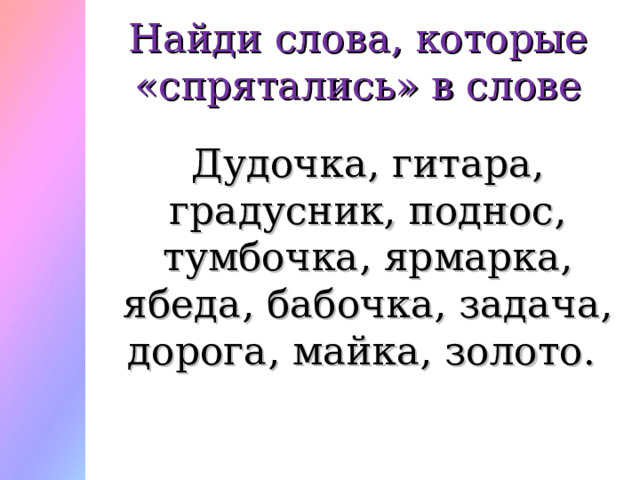 Найди слова, которые «спрятались» в слове Дудочка, гитара, градусник, поднос, тумбочка, ярмарка, ябеда, бабочка, задача, дорога, майка, золото. 