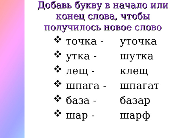 Добавь букву в начало или конец слова, чтобы получилось новое слово  точка -  утка -  лещ -  шпага -  база -  шар - уточка шутка клещ шпагат базар шарф 